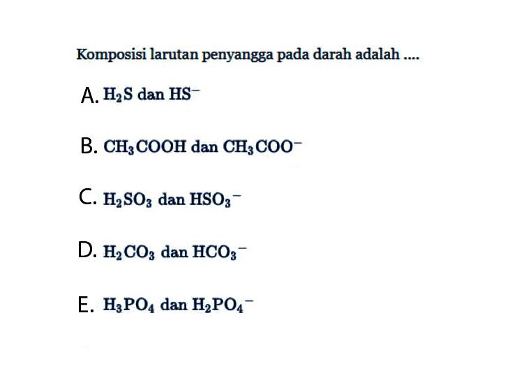 Komposisi larutan penyangga pada darah adalah ....A.  H2S  dan HS ^- B.  CH3COOH  dan  CH3COO^- C.  H2SO3  dan  HSO3^- D.  H2CO3  dan  HCO3^- E.  H3PO4  dan  H2PO4^- 