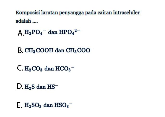 Komposisi larutan penyangga pada cairan intraseluler adalah ... A. H2 PO4^- dan HPO4^(2-) B. CH3COOH dan CH3COO^- C. H2CO3 dan HCO3^- D. H2S dan HS^- E. H2SO3 dan HSO3^- 