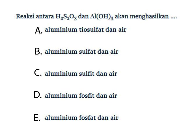 Reaksi antara  H2 S/2 O3  dan  Al(OH)3  akan menghasilkan ....A. aluminium tiosulfat dan airB. aluminium sulfat dan airC. aluminium sulfit dan airD. aluminium fosfit dan airE. aluminium fosfat dan air