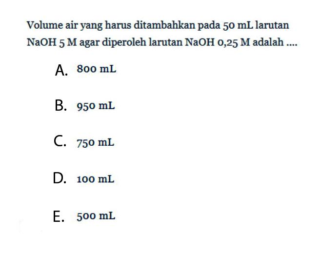 Volume air yang harus ditambahkan pada 50 mL larutan NaOH 5 M agar diperoleh larutan NaOH 0,25 M adalah ....