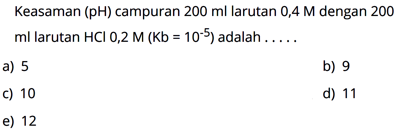 Keasaman (pH) campuran 200 ml larutan 0,4 M dengan 200 ml larutan HCl 0,2 M (Kb=10^(-5)) adalah  ...... 
