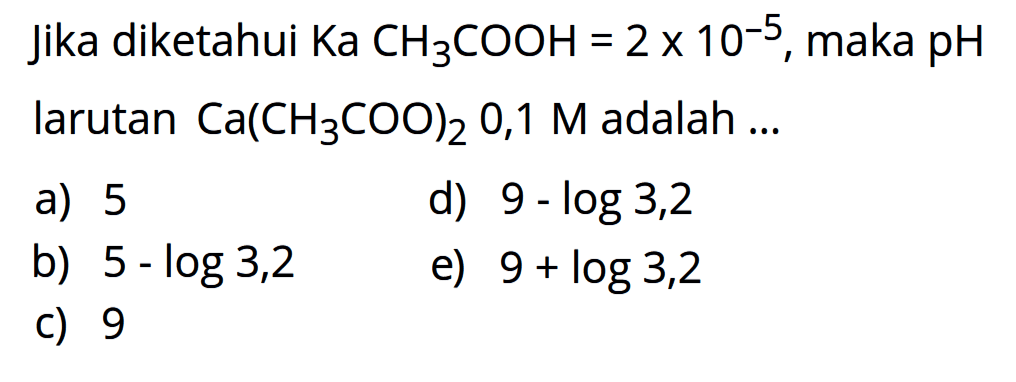 Jika diketahui KaCH3COOH=2 x 10^(-5), maka pH larutan Ca(CH3COO)2 0,1M adalah  .... 