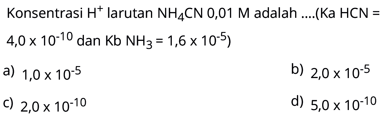 Konsentrasi H^+ larutan NH4CN 0,01 M adalah ....(Ka HCN =  4,0 x 10^(-10) dan  Kb NH3=1,6 x 10^(-5))