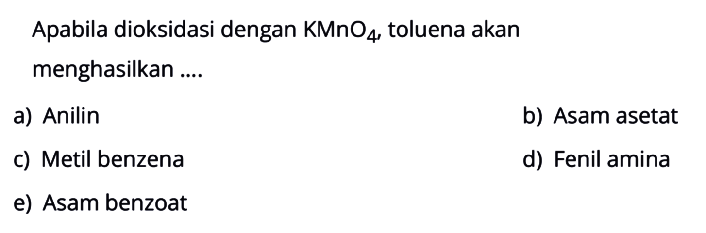 Apabila dioksidasi dengan KMnO4, toluena akan menghasilkan ....
a) Anilin
b) Asam asetat
c) Metil benzena
d) Fenil amina
e) Asam benzoat