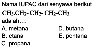 Nama IUPAC dari senyawa berikut CH3-CH2-CH2-CH2-CH3 adalah 
A. metana D. butana B. etana E. pentana C. propana
