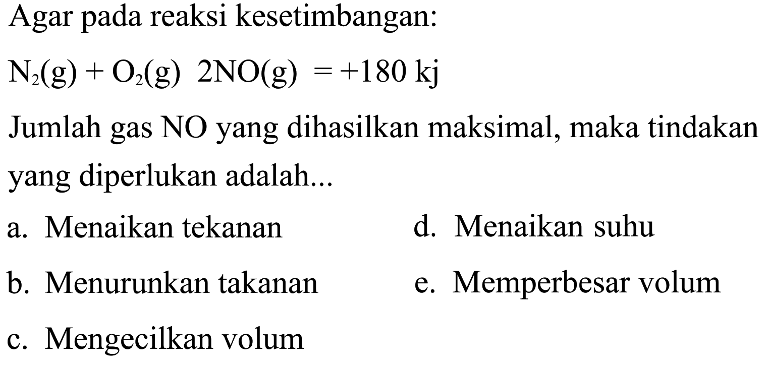 Agar pada reaksi kesetimbangan: N2(g)+O2(g) 2 NO(g)=+180 kj Jumlah gas NO yang dihasilkan maksimal, maka tindakan yang diperlukan adalah...