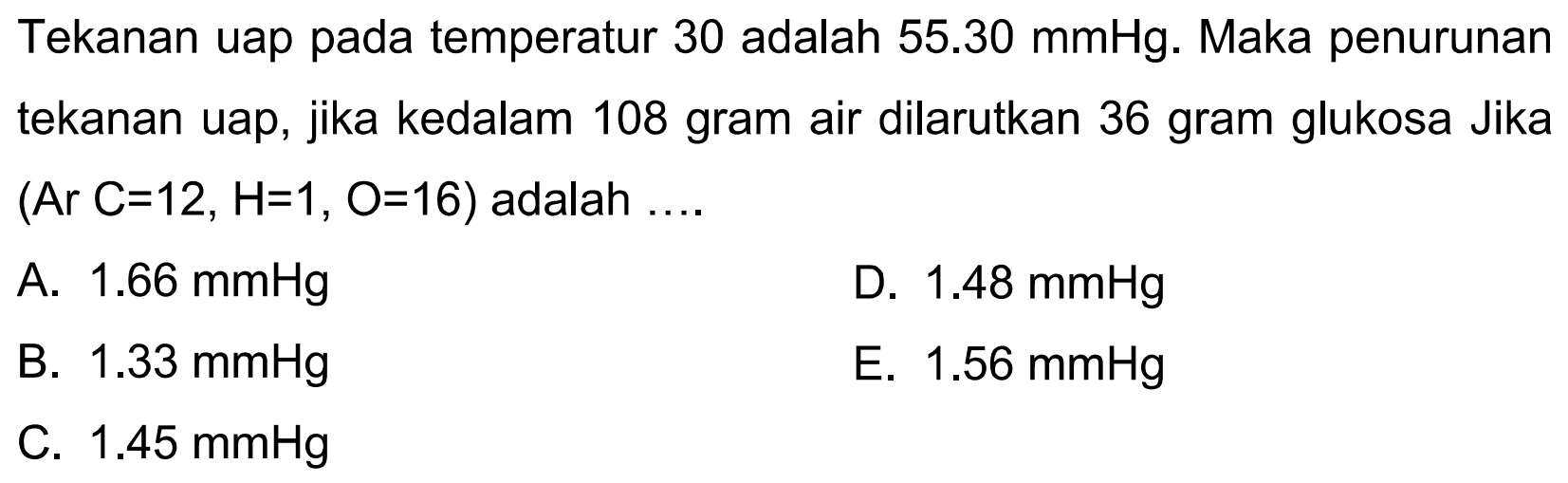 Tekanan uap pada temperatur 30 adalah  55.30 mmHg . Maka penurunan tekanan uap, jika kedalam 108 gram air dilarutkan 36 gram glukosa Jika  (Ar C=12, H=1, O=16)  adalah ....