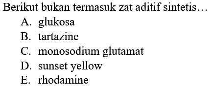 Berikut bukan termasuk zat aditif sintetis...
A. glukosa
B. tartazine
C. monosodium glutamat
D. sunset yellow
E. rhodamine