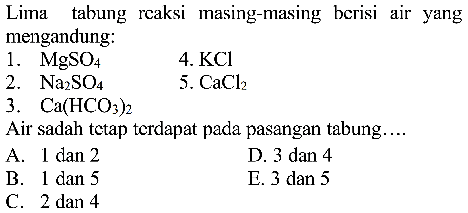 Lima tabung reaksi masing-masing berisi air yang mengandung:
1.  MgSO_(4) 
4.  KCl 
2.  Na_(2) SO_(4) 
5.  CaCl_(2) 
3.  Ca(HCO_(3))_(2) 
Air sadah tetap terdapat pada pasangan tabung....

