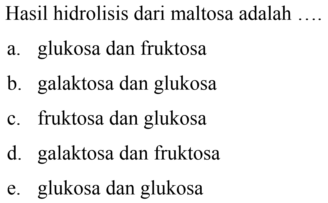 Hasil hidrolisis dari maltosa adalah
a. glukosa dan fruktosa
b. galaktosa dan glukosa
c. fruktosa dan glukosa
d. galaktosa dan fruktosa
e. glukosa dan glukosa