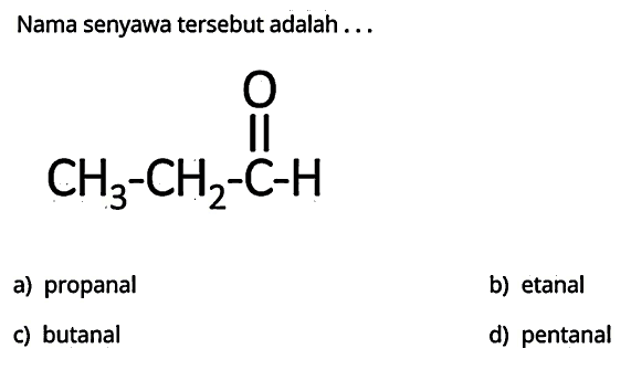 Nama senyawa tersebut adalah ...
CH3 CH2 C O H
a) propanal
b) etanal
c) butanal
d) pentanal