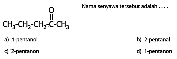 CH3 CH2 CH2 O C CH3 
Nama senyawa tersebut adalah ....
a) 1-pentanol
b) 2 -pentanal
c) 2 -pentanon
d) 1-pentanon