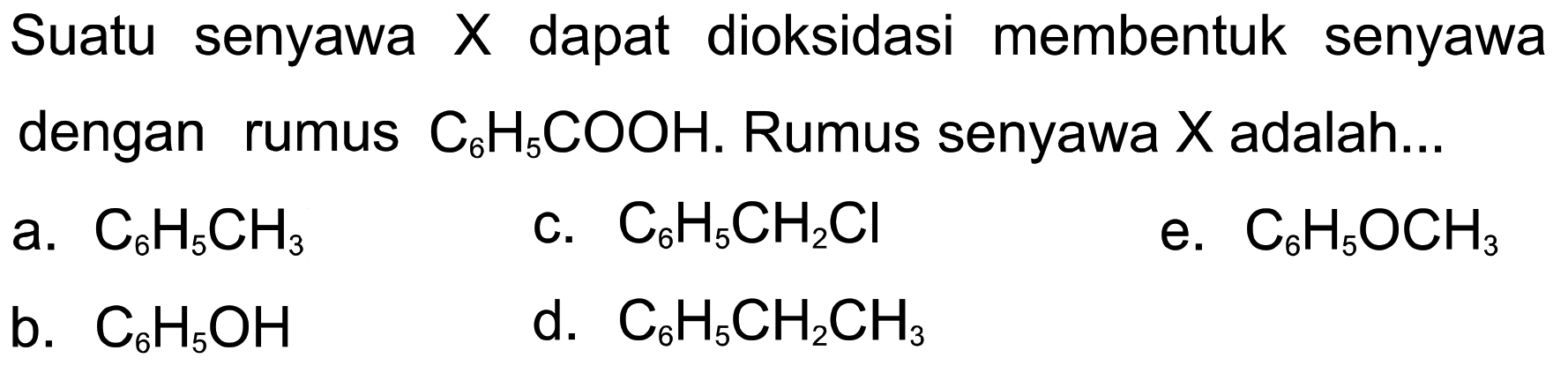 Suatu senyawa  X  dapat dioksidasi membentuk senyawa dengan rumus C6 H5 COOH. Rumus senyawa X adalah...
a. C6 H5 CH3
c. C6 H5 CH2 Cl
e. C6 H5 OCH3
b. C6 H5 OH
d. C6 H5 CH2 CH3