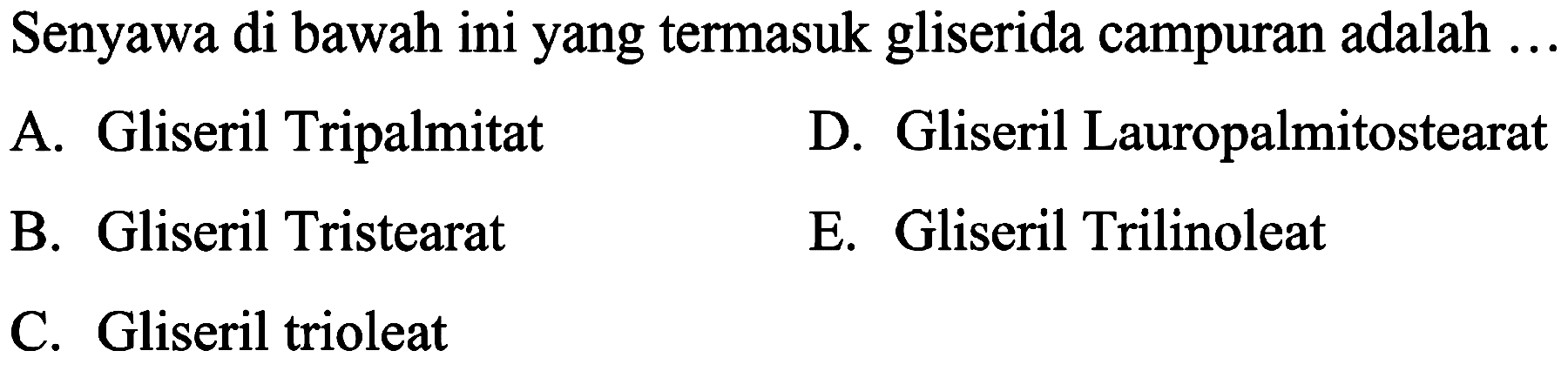 Senyawa di bawah ini yang termasuk gliserida campuran adalah ...
A. Gliseril Tripalmitat
D. Gliseril Lauropalmitostearat
B. Gliseril Tristearat
E. Gliseril Trilinoleat
C. Gliseril trioleat
