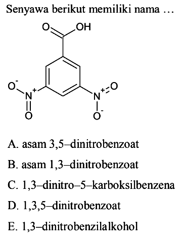 Senyawa berikut memiliki nama ...
O=C(O)c1cc([N+](=O)[O-])cc([N+](=O)[O-])c1
A. asam 3,5 -dinitrobenzoat
B. asam 1,3-dinitrobenzoat
C. 1,3-dinitro-5-karboksilbenzena
D.  1,3,5 -dinitrobenzoat
E. 1,3-dinitrobenzilalkohol