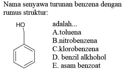 Nama senyawa turunan benzena dengan rumus struktur:
Oc1ccccc1
adalah...
A.toluena
B.nitrobenzena
C.klorobenzena
D. benzil alkhohol
E. asam benzoat