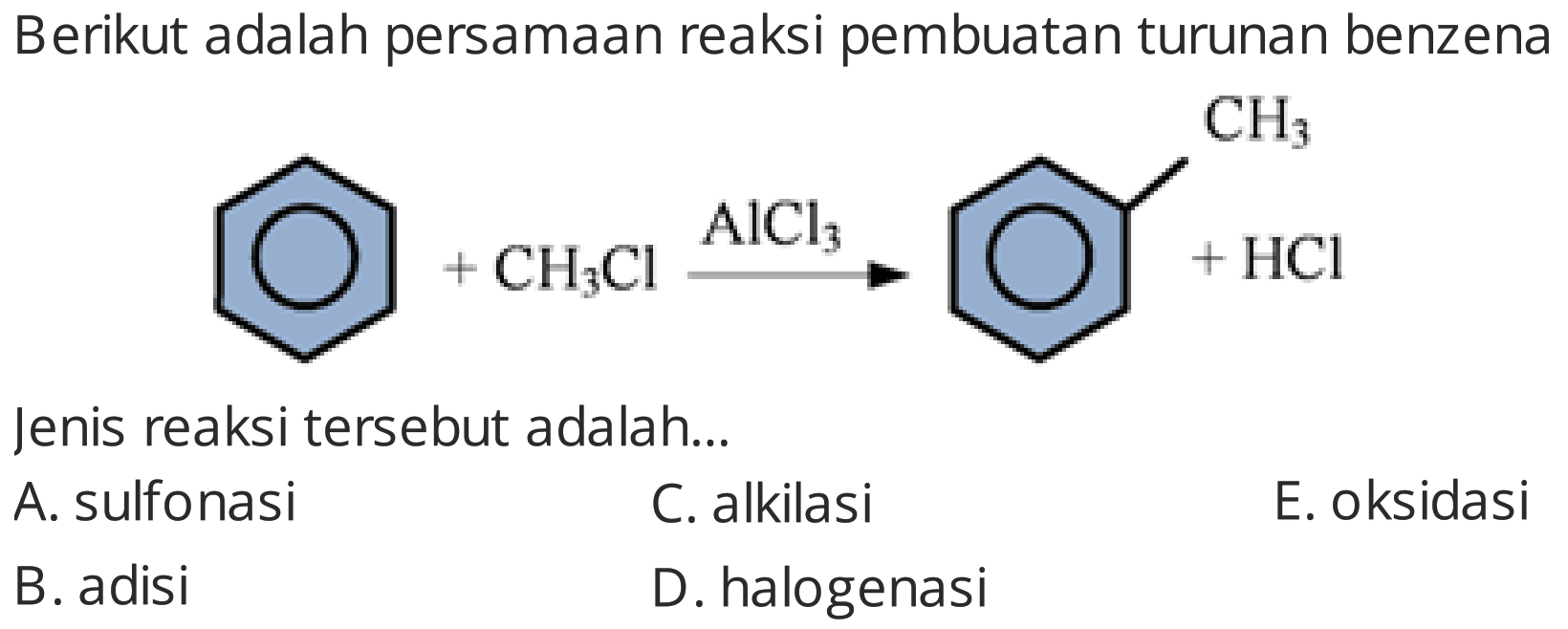 Berikut adalah persamaan reaksi pembuatan turunan benzena
Jenis reaksi tersebut adalah...
A. sulfonasi
C. alkilasi
E. oksidasi
B. adisi
D. halogenasi