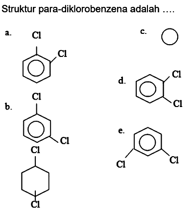 Struktur para-diklorobenzena adalah ....
a.  Cl 
c.
Cc1ccccc1Cl
d.
Clc1ccccc1Cl
b.
Clc1cccc(Cl)c1
ClC1CCC(Cl)CC1
Clc1cccc(Cl)c1