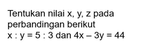Tentukan nilai x, y, z pada perbandingan berikutx:y=5:3 dan 4x-3y=44