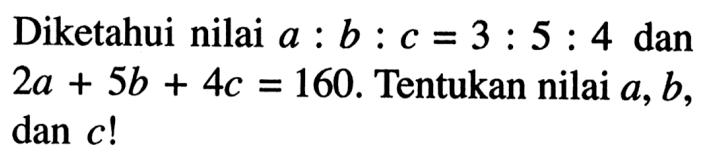 Diketahui nilai a : b : c = 3 : 5 : 4 dan 2a + 5b + 4c = 160. Tentukan nilai a,b, dan c!