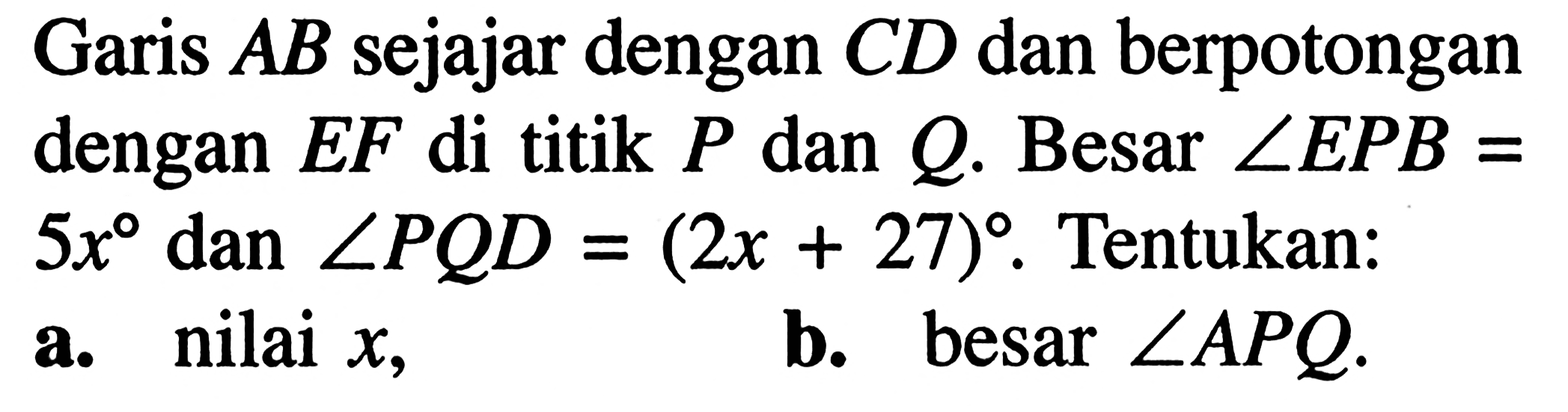 Garis AB sejajar dengan CD dan berpotongan dengan EF di titik P dan Q. Besar sudut EPB=5x dan sudut PQD=(2x+27. Tentukan: a. nilai x, b. besar sudut APQ.