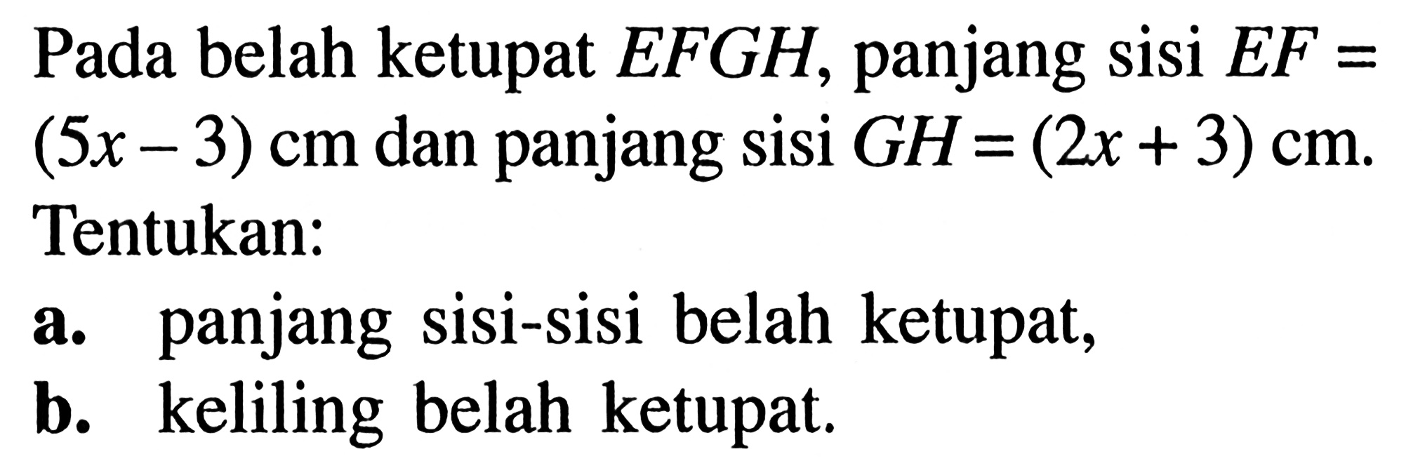 Pada belah ketupat  EFGH, panjang sisi  EF=(5x-3) cm dan panjang sisi  GH=(2x+3) cm. Tentukan:
a. panjang sisi-sisi belah ketupat,
b. keliling belah ketupat.