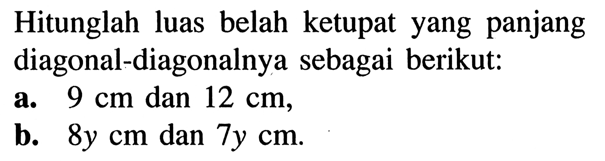 Hitunglah luas belah ketupat yang panjang diagonal-diagonalnya sebagai berikut:
a.  9 cm  dan  12 cm,
b.  8y cm  dan  7y cm .