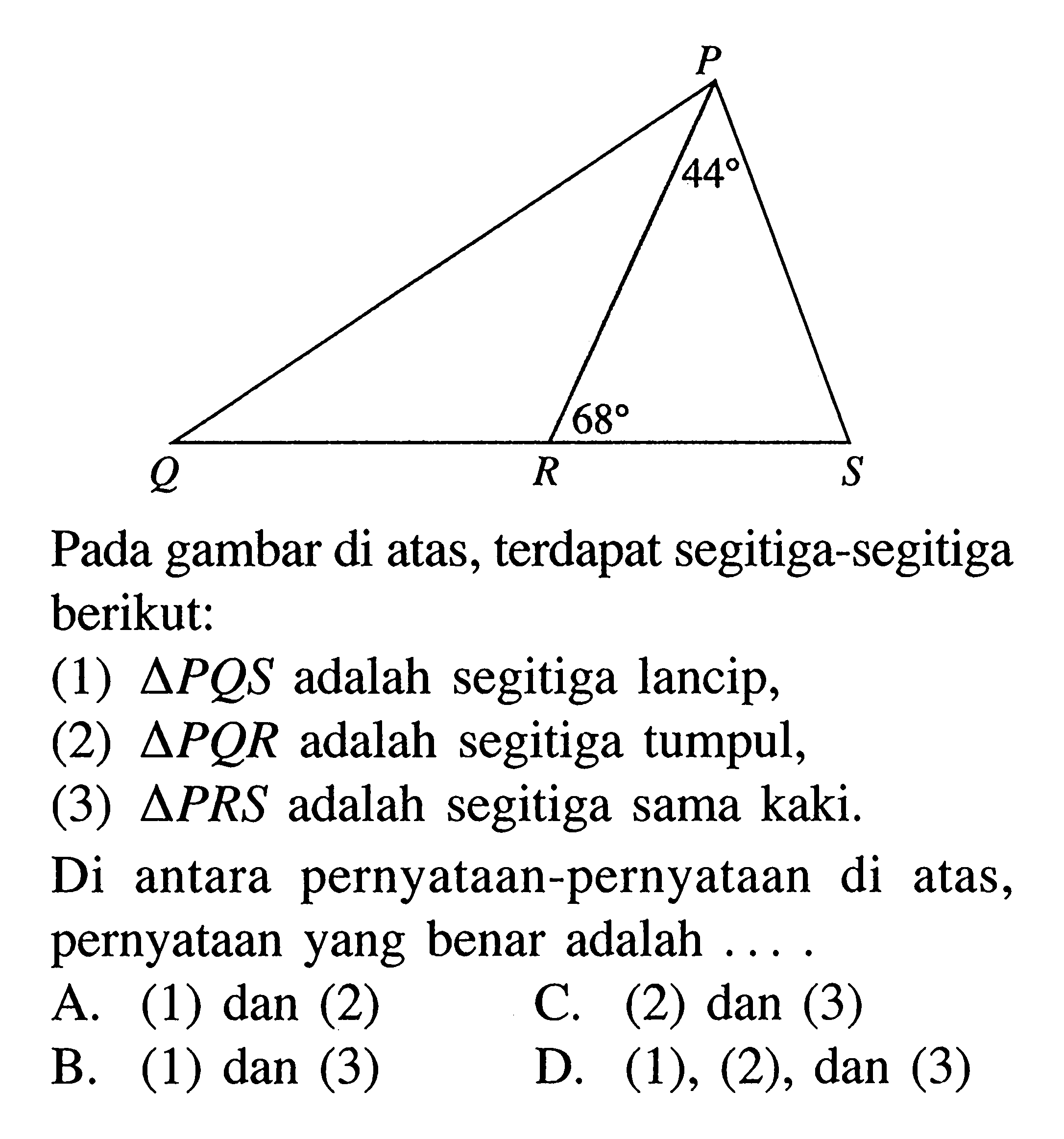 Pada gambar di atas, terdapat segitiga-segitiga berikut:(1)  segitiga PQS adalah segitiga lancip,(2)  segitiga PQR adalah segitiga tumpul,(3)  segitiga PRS adalah segitiga sama kaki.Di antara pernyataan-pernyataan di atas, pernyataan yang benar adalah ....