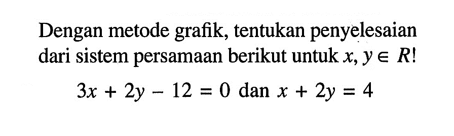 Dengan metode grafik, tentukan penyelesaian dari sistem persamaan berikut untuk x, y e R! 3x + 2y - 12 = 0 dan x + 2y = 4