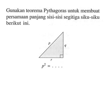 Gunakan teorema Pythagoras untuk membuat persamaan panjang sisi-sisi segitiga siku-siku berikut ini. p q r
p^2=...