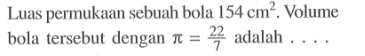 Luas permukaan sebuah bola 154 cm^2. Volume bola tersebut dengan  pi=22/7 adalah  ....