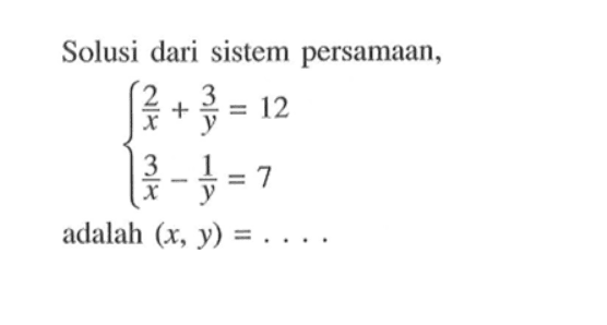 Solusi dari sistem persamaan, 2/x + 3/y = 12 3/x - 1/y = 7 adalah (x, y) = ....