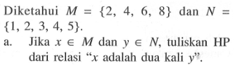 Diketahui M = {2, 4, 6, 8} dan N = {1, 2, 3, 4, 5}. a. Jika x e M dan y e N, tuliskan HP dari relasi " x adalah dua kali y"