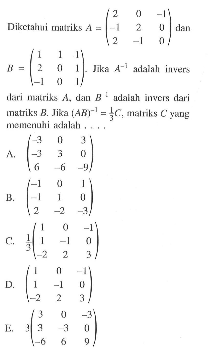 Diketahui matriks A = 2 0 -1 -1 2 0 2 -1 0) dan B =( 1 1 1 2 0 1 -1 0 1).Jika A^-1 adalah invers dari matriks A, dan B^-1 adalah invers dari matriks B, Jika (AB)^-1=1C/3, matriks C yang = memenuhi adalah