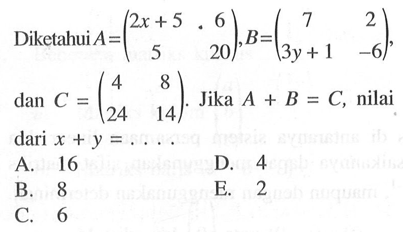 Diketahui A=(2x+5 . 6 5 20), B=(7 2 3y+1 -6), dan C=(4 8 24 14). Jika A+B=C, nilai dari x+y=....