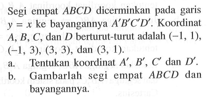 Segi empat ABCD dicerminkan pada garis bayangannya A'B C' D' . Koordinat x ke y = A, B, C, dan D berturut-turut adalah (-1, 1), (-1, 3), (3, 3), dan (3, 1). A.Tentukan koordinat A' , B', C' dan D' B. Gambarlah segi empat ABCD dan bayangannya.