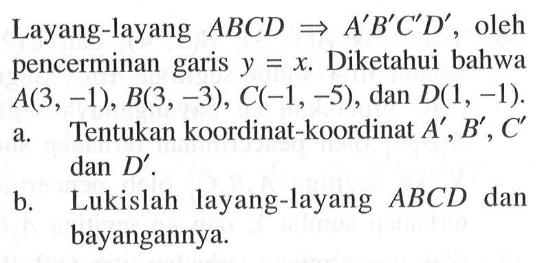 Layang-layang ABCD -> A'B C' D', oleh pencerminan garis y=x. Diketahui bahwa A(3,-1), B(3,-3), C(-1,-5) , dan D(1, -1). a. Tentukan koordinat-koordinat A' , B', C' dan D' b. Lukislah layang-layang ABCD dan bayangannya