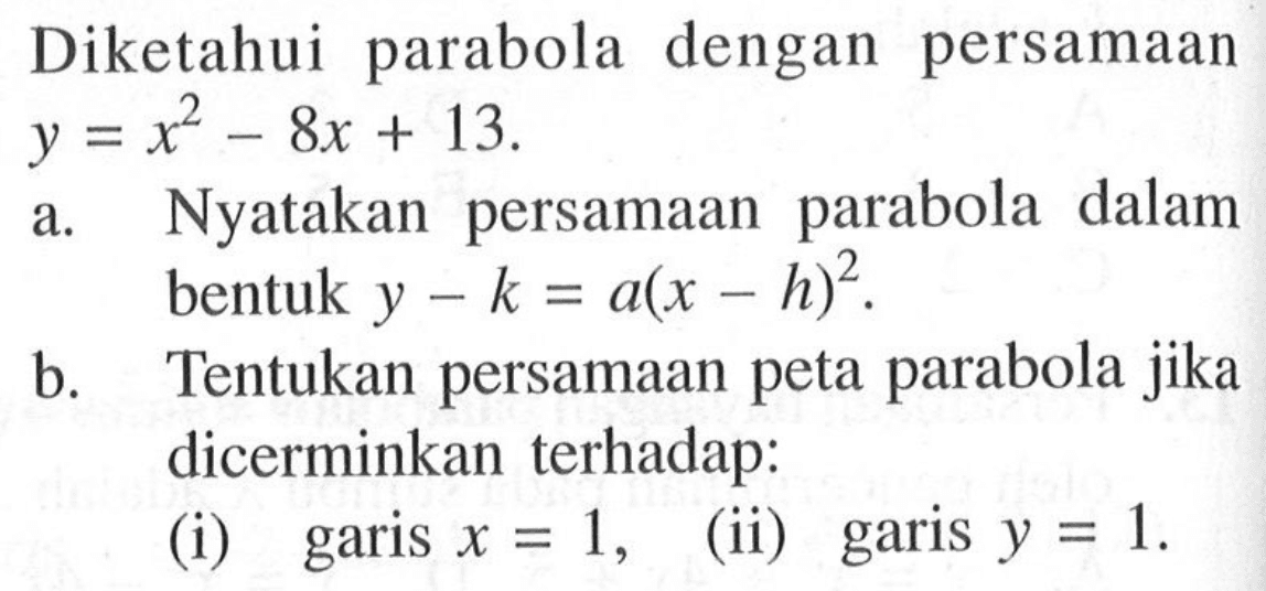 Diketahui parabola dengan persamaan y=x^2-8x+13. a. Nyatakan persamaan parabola dalam bentuk y-k=a(x-h)^2. b. Tentukan persamaan peta parabola jika dicerminkan terhadap: (i) garis x=1, (ii) garis y=1.