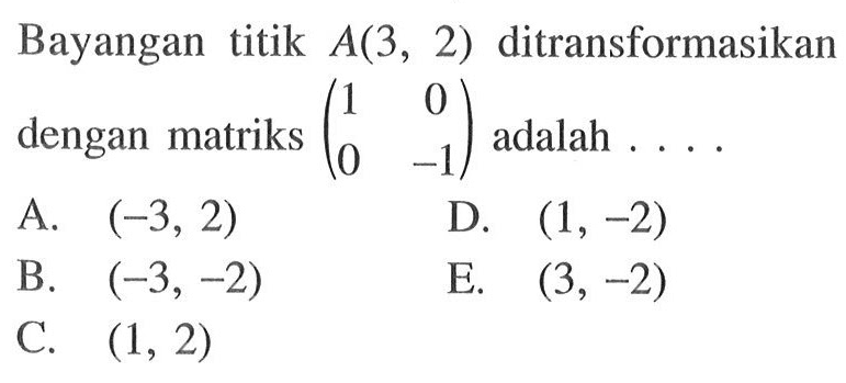 Bayangan titik A(3, 2) ditransformasikan dengan matriks (1 0 0 -1) adalah . . . .