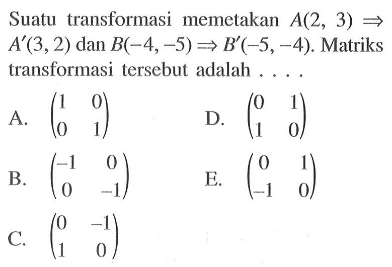 Suatu transformasi memetakan A(2,3) => A'(3,2) dan B (-4,-5) => B'(-5,-4). Matriks transformasi tersebut adalah ....