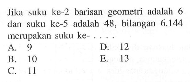 Jika suku ke-2 barisan geometri adalah 6 dan suku ke-5 adalah 48, bilangan 6.144 merupakan suku ke- A. 9 D. 12 B 10 E. 13 C. 11