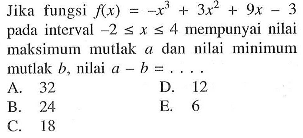 Jika fungsi  f(x)=-x^3+3x^2+9x-3  pada interval  -2<=x<=4  mempunyai nilai maksimum mutlak  a  dan nilai minimum mutlak  b , nilai  a-b=....