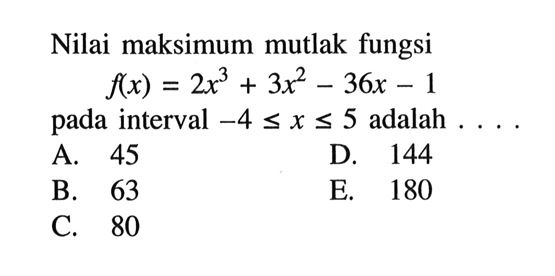 Nilai maksimum mutlak fungsif(x)=2x^3+3x^2-36x-1pada interval -4<=x<=5 adalah....