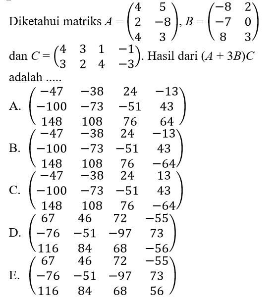 Diketahui matriks A=( 4 5 2 -8 4 3), B=(-8 2 -7 0 8 3) dan C=(4 3 1 -1 3 2 4 -3). Hasil dari (A+3B)C adalah ....