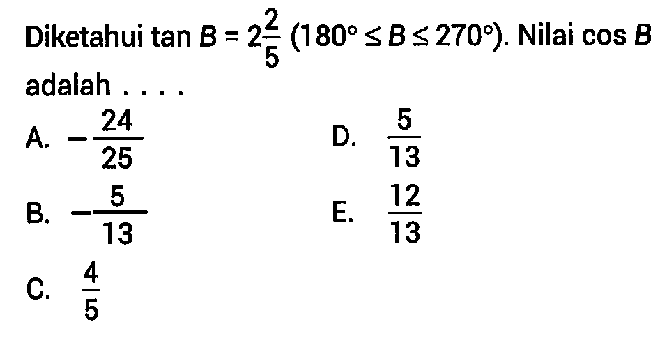Diketahui tan B = 2 2/5 (180<=B<=270). Nilai cos B adalah....