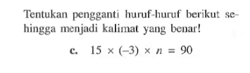 Tentukan pengganti  huruf-huruf berikut hingga menjadi kalimat yang benar! c. 15 (-3) x n = 90