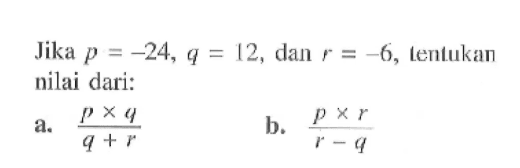 Jika p -24, q = 12, dan r = -6, tentukan nilai dari: a. (p x q)/(q + r) b. (p x r)/(r - q)