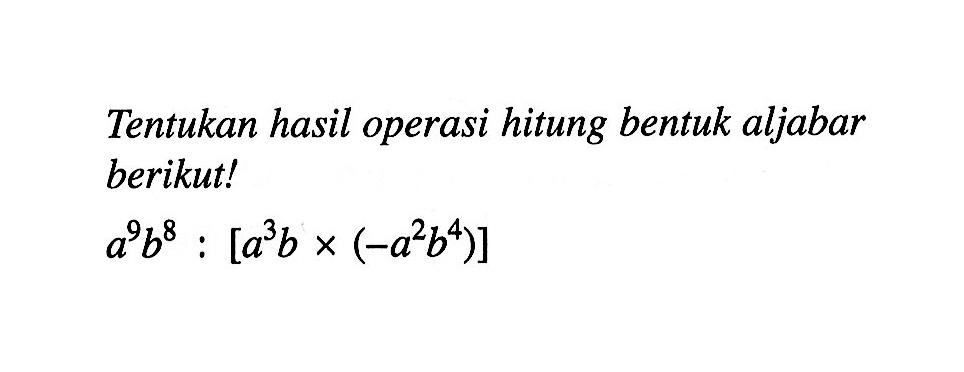Tentukan hasil operasi hitung bentuk aljabar berikut! a^9 b^8 : [ a^3 b x {-a^2 b^4)]