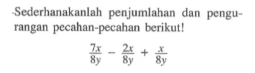 Sederhanakanlah penjumlahan dan pengurangan pecahan-pecahan berikut! (7x)/(8y) - (2x)/(8y) + x/(8y)