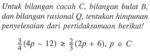 Untuk bilangan cacah C, bilangan bulat B, dan bilangan rasional Q, tentukan himpunan penyelesaian dari pertidaksamaan berikut! 3/4(4p - 12) >= 2/3(2p + 6), p e C